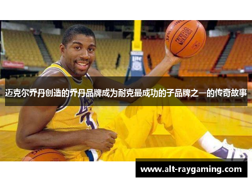 迈克尔乔丹创造的乔丹品牌成为耐克最成功的子品牌之一的传奇故事
