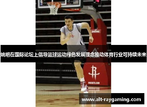 姚明在国际论坛上倡导篮球运动绿色发展理念推动体育行业可持续未来