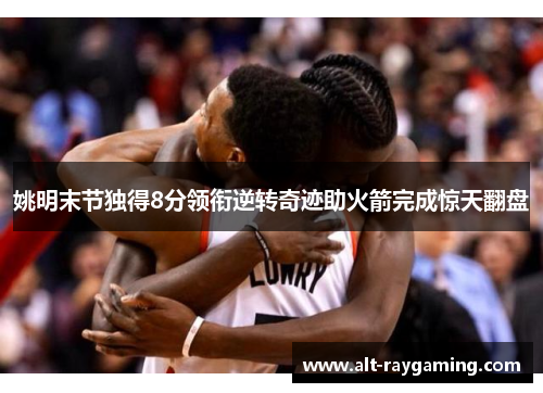 姚明末节独得8分领衔逆转奇迹助火箭完成惊天翻盘