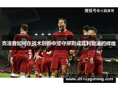 克洛普如何在战术创新中坚守原则成就利物浦的辉煌