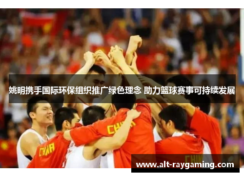 姚明携手国际环保组织推广绿色理念 助力篮球赛事可持续发展