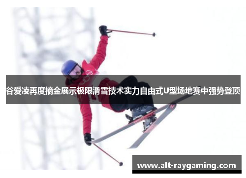 谷爱凌再度摘金展示极限滑雪技术实力自由式U型场地赛中强势登顶