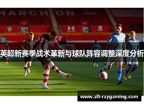 英超新赛季战术革新与球队阵容调整深度分析