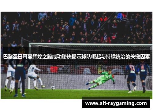 巴黎圣日耳曼辉煌之路成功秘诀揭示球队崛起与持续统治的关键因素