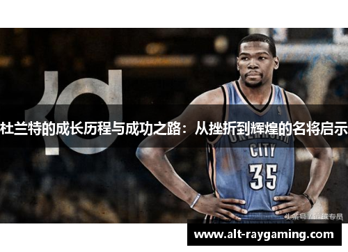 杜兰特的成长历程与成功之路：从挫折到辉煌的名将启示