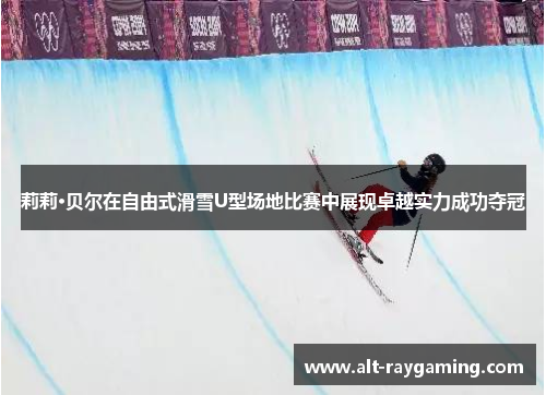 莉莉·贝尔在自由式滑雪U型场地比赛中展现卓越实力成功夺冠