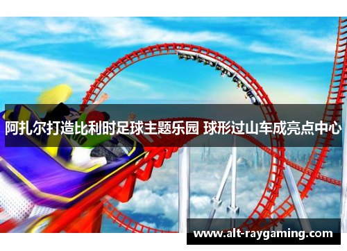 阿扎尔打造比利时足球主题乐园 球形过山车成亮点中心