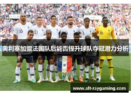 奥利塞加盟法国队后能否提升球队夺冠潜力分析