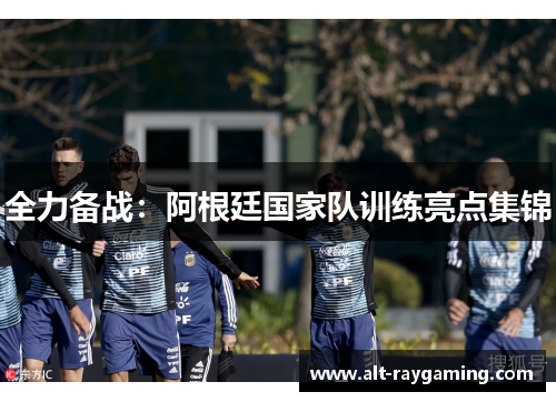 全力备战：阿根廷国家队训练亮点集锦