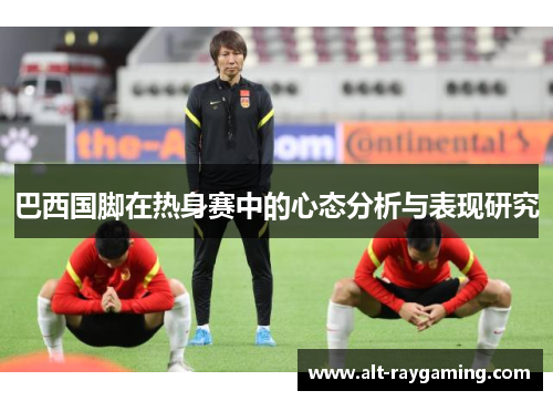 巴西国脚在热身赛中的心态分析与表现研究