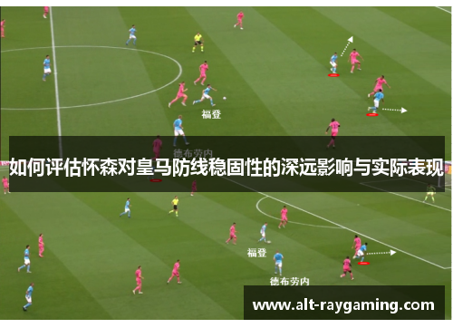 如何评估怀森对皇马防线稳固性的深远影响与实际表现