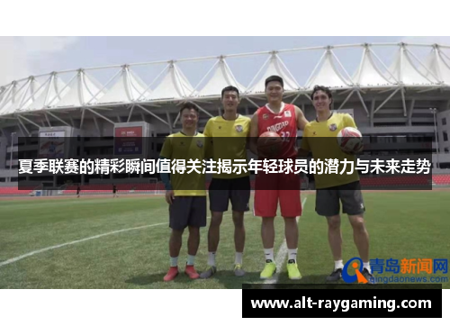 夏季联赛的精彩瞬间值得关注揭示年轻球员的潜力与未来走势