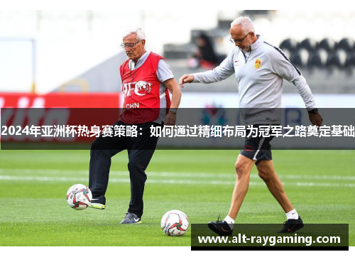 2024年亚洲杯热身赛策略：如何通过精细布局为冠军之路奠定基础
