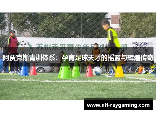 阿贾克斯青训体系：孕育足球天才的摇篮与辉煌传奇