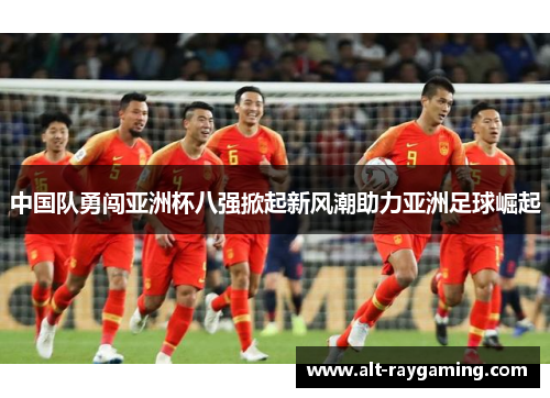 中国队勇闯亚洲杯八强掀起新风潮助力亚洲足球崛起