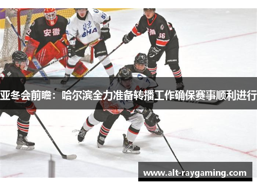 亚冬会前瞻：哈尔滨全力准备转播工作确保赛事顺利进行