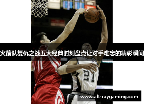 火箭队复仇之战五大经典时刻盘点让对手难忘的精彩瞬间