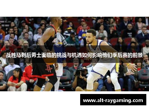 战胜马刺后勇士面临的挑战与机遇如何影响他们季后赛的前景