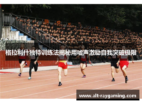 格拉利什独特训练法揭秘用嘘声激励自我突破极限