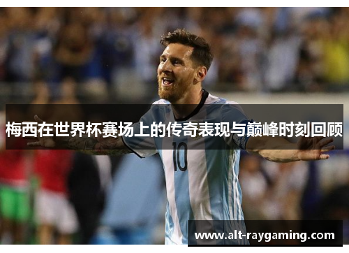 梅西在世界杯赛场上的传奇表现与巅峰时刻回顾