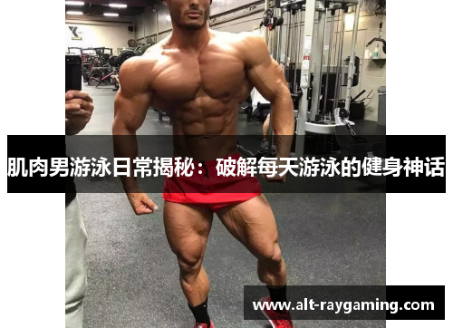 肌肉男游泳日常揭秘：破解每天游泳的健身神话