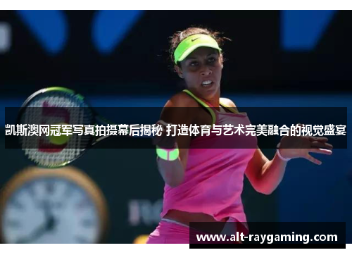 凯斯澳网冠军写真拍摄幕后揭秘 打造体育与艺术完美融合的视觉盛宴