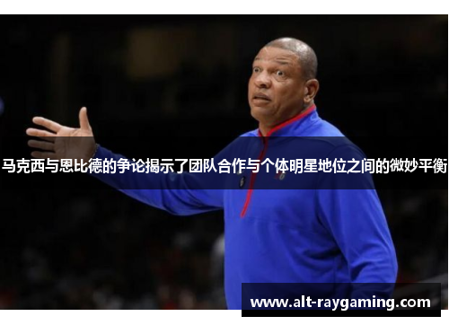 马克西与恩比德的争论揭示了团队合作与个体明星地位之间的微妙平衡