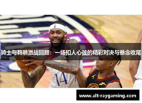 骑士与鹈鹕激战回顾：一场扣人心弦的精彩对决与悬念收尾