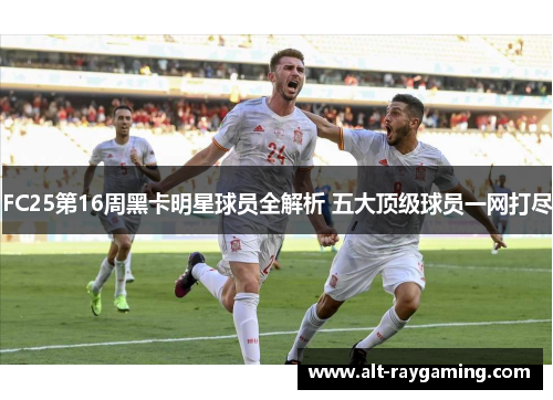 FC25第16周黑卡明星球员全解析 五大顶级球员一网打尽