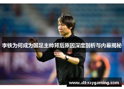 李铁为何成为国足主帅背后原因深度剖析与内幕揭秘