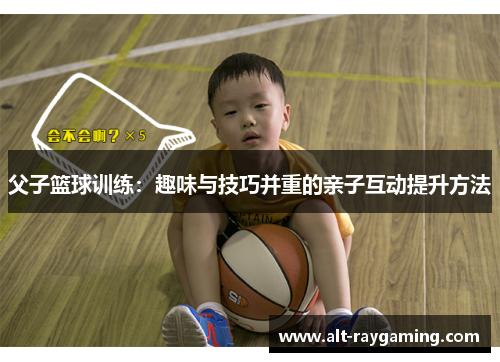 父子篮球训练：趣味与技巧并重的亲子互动提升方法