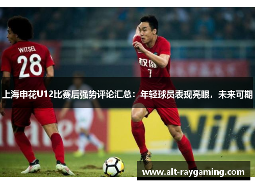 上海申花U12比赛后强势评论汇总：年轻球员表现亮眼，未来可期