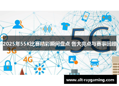 2025年55K比赛精彩瞬间盘点 各大亮点与赛事回顾