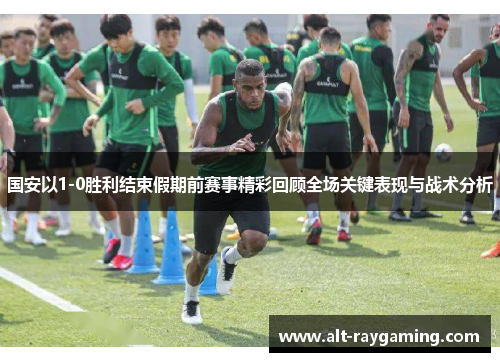 国安以1-0胜利结束假期前赛事精彩回顾全场关键表现与战术分析