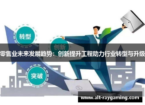零售业未来发展趋势：创新提升工程助力行业转型与升级