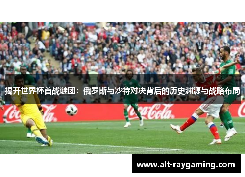 揭开世界杯首战谜团：俄罗斯与沙特对决背后的历史渊源与战略布局