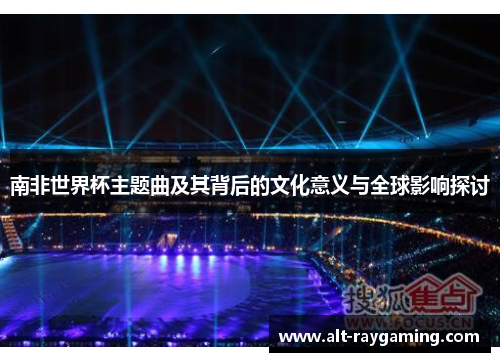 南非世界杯主题曲及其背后的文化意义与全球影响探讨