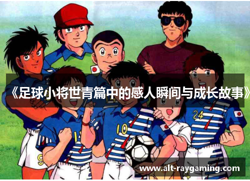 《足球小将世青篇中的感人瞬间与成长故事》