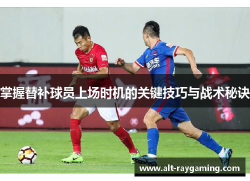 掌握替补球员上场时机的关键技巧与战术秘诀