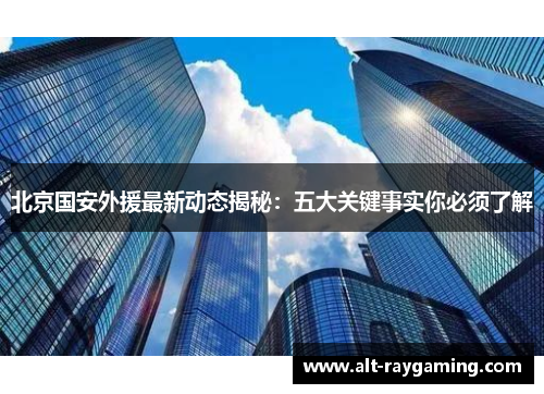 北京国安外援最新动态揭秘：五大关键事实你必须了解