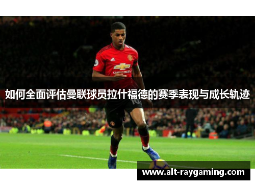 如何全面评估曼联球员拉什福德的赛季表现与成长轨迹