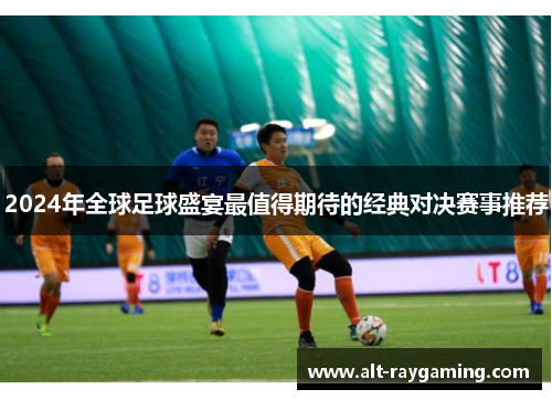 2024年全球足球盛宴最值得期待的经典对决赛事推荐