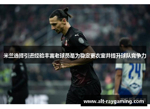 米兰选择引进经验丰富老球员是为稳定更衣室并提升球队竞争力