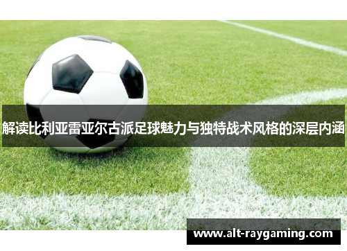 解读比利亚雷亚尔古派足球魅力与独特战术风格的深层内涵