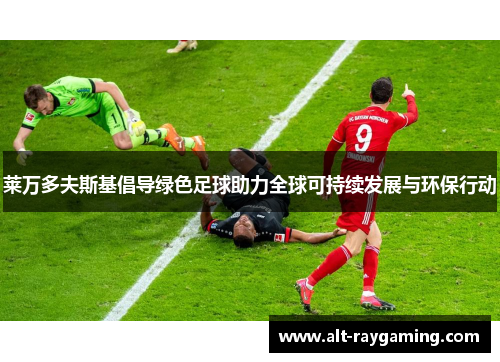 莱万多夫斯基倡导绿色足球助力全球可持续发展与环保行动